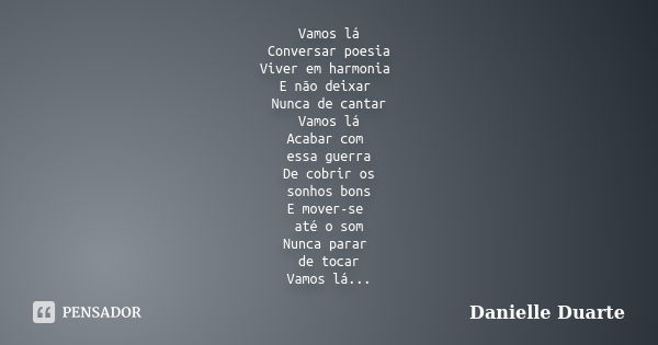 Vamos lá Conversar poesia Viver em harmonia E não deixar Nunca de cantar Vamos lá Acabar com essa guerra De cobrir os sonhos bons E mover-se até o som Nunca par... Frase de Danielle Duarte.