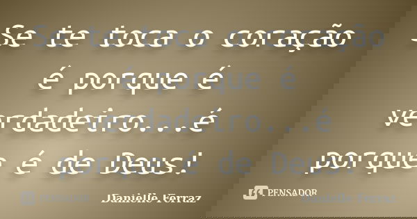 Se te toca o coração é porque é verdadeiro...é porque é de Deus!... Frase de Danielle Ferraz.