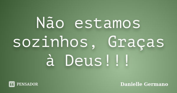 Não estamos sozinhos, Graças à Deus!!!... Frase de Danielle Germano.