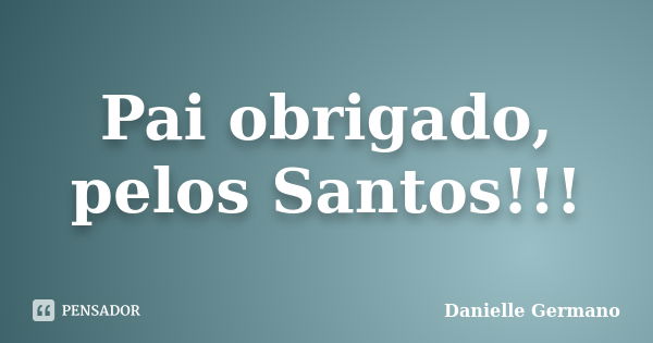 Pai obrigado, pelos Santos!!!... Frase de Danielle Germano.