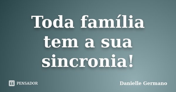 Toda família tem a sua sincronia!... Frase de Danielle Germano.