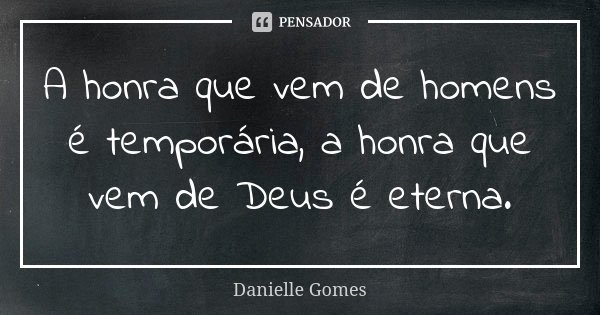 A honra que vem de homens é temporária, a honra que vem de Deus é eterna.... Frase de Danielle Gomes.