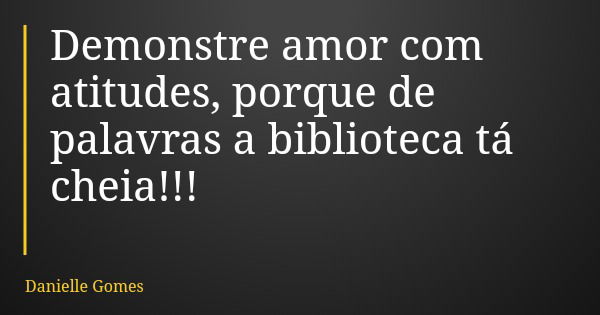 Demonstre amor com atitudes, porque de palavras a biblioteca tá cheia!!!... Frase de Danielle Gomes.