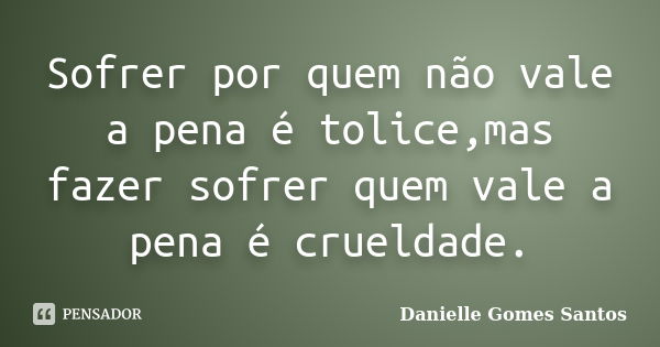 Sofrer por quem não vale a pena é tolice,mas fazer sofrer quem vale a pena é crueldade.... Frase de Danielle Gomes Santos.