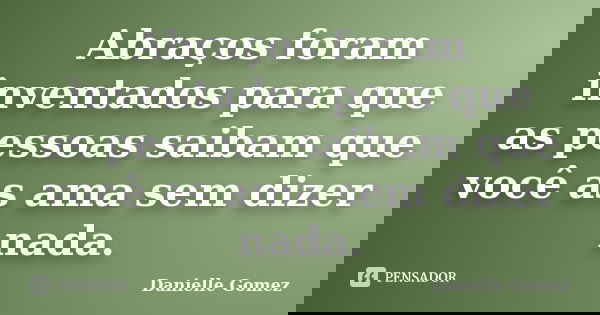 Abraços foram inventados para que as pessoas saibam que você as ama sem dizer nada.... Frase de Danielle Gomez.