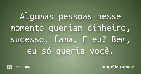 Algumas pessoas nesse momento queriam dinheiro, sucesso, fama. E eu? Bem, eu só queria você.... Frase de Danielle Gomez.