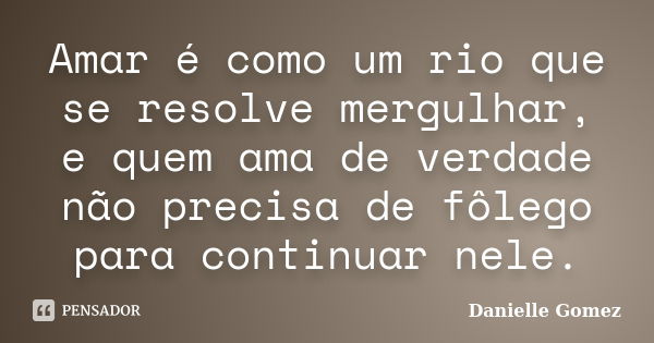 Amar é como um rio que se resolve mergulhar, e quem ama de verdade não precisa de fôlego para continuar nele.... Frase de Danielle Gomez.