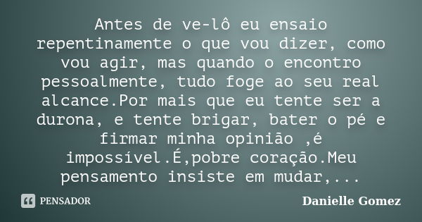 Antes de ve-lô eu ensaio repentinamente o que vou dizer, como vou agir, mas quando o encontro pessoalmente, tudo foge ao seu real alcance.Por mais que eu tente ... Frase de Danielle Gomez.