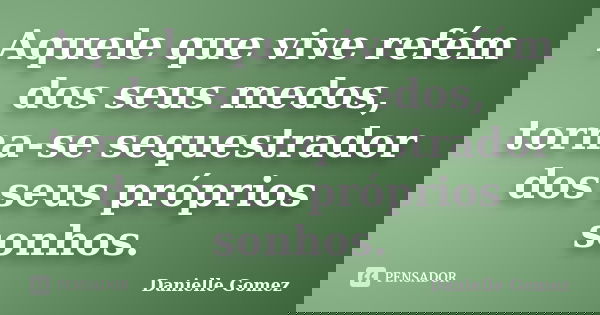 Aquele que vive refém dos seus medos, torna-se sequestrador dos seus próprios sonhos.... Frase de Danielle Gomez.