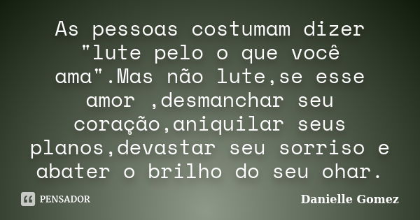 As pessoas costumam dizer "lute pelo o que você ama".Mas não lute,se esse amor ,desmanchar seu coração,aniquilar seus planos,devastar seu sorriso e ab... Frase de Danielle Gomez.