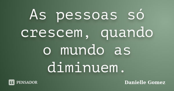 As pessoas só crescem, quando o mundo as diminuem.... Frase de Danielle Gomez.