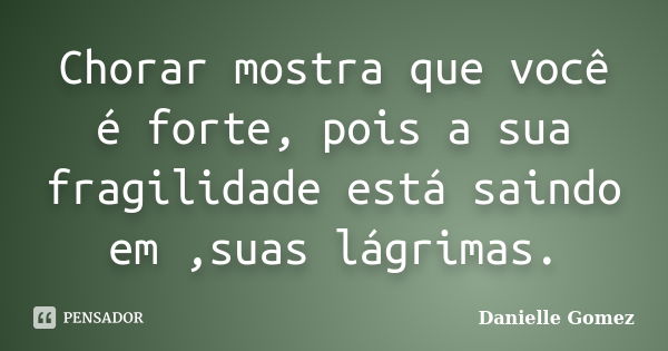 Chorar mostra que você é forte, pois a sua fragilidade está saindo em ,suas lágrimas.... Frase de Danielle Gomez.