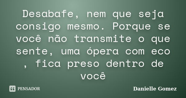 Desabafe, nem que seja consigo mesmo. Porque se você não transmite o que sente, uma ópera com eco , fica preso dentro de você... Frase de Danielle Gomez.