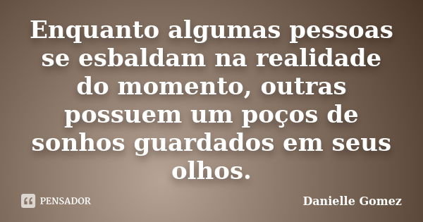 Enquanto algumas pessoas se esbaldam na realidade do momento, outras possuem um poços de sonhos guardados em seus olhos.... Frase de Danielle Gomez.