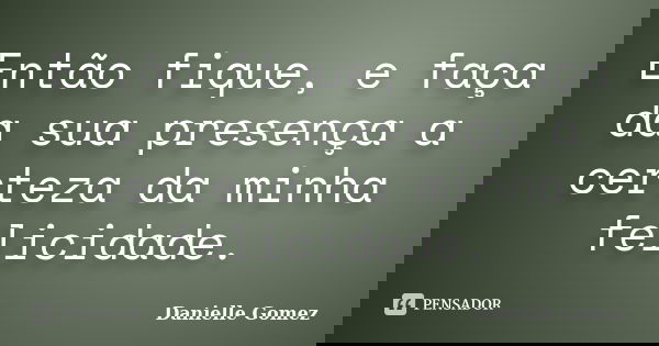 Então fique, e faça da sua presença a certeza da minha felicidade.... Frase de Danielle Gomez.
