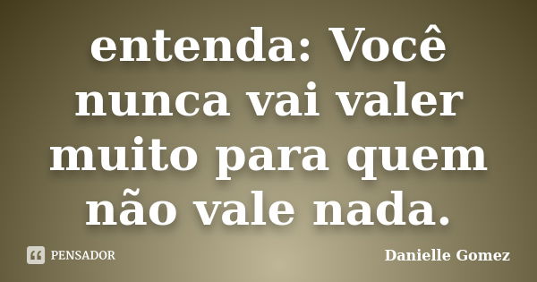 entenda: Você nunca vai valer muito para quem não vale nada.... Frase de Danielle Gomez.