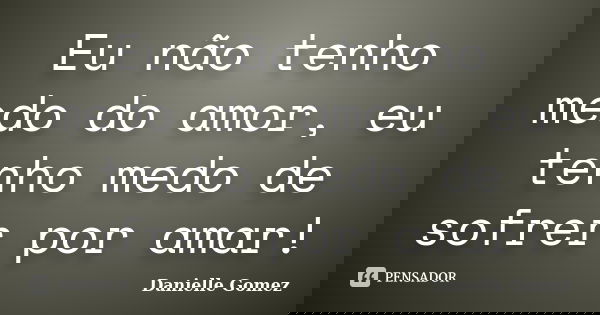 Eu não tenho medo do amor, eu tenho medo de sofrer por amar!... Frase de Danielle Gomez.