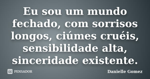 Eu sou um mundo fechado, com sorrisos longos, ciúmes cruéis, sensibilidade alta, sinceridade existente.... Frase de Danielle Gomez.