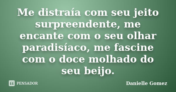 Me distraía com seu jeito surpreendente, me encante com o seu olhar paradisíaco, me fascine com o doce molhado do seu beijo.... Frase de Danielle Gomez.