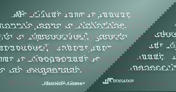 Me iludo com o pouco, sorrio para a idiotice, desejo o impossível, gosto do improvável, choro por nada, amo o inesperado e necessito do exagerado.... Frase de Danielle Gomez.