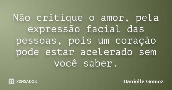 Não critique o amor, pela expressão facial das pessoas, pois um coração pode estar acelerado sem você saber.... Frase de Danielle Gomez.