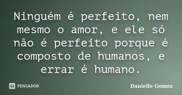 Ninguém é perfeito, nem mesmo o amor, e ele só não é perfeito porque é composto de humanos, e errar é humano.... Frase de Danielle Gomez.