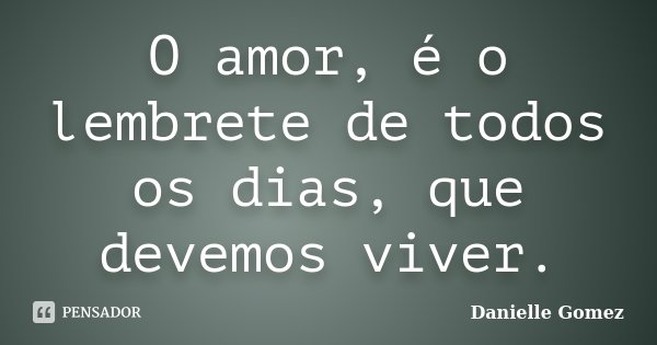 O amor, é o lembrete de todos os dias, que devemos viver.... Frase de Danielle Gomez.