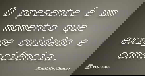 O presente é um momento que exige cuidado e consciência.... Frase de Danielle Gomez.