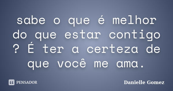 sabe o que é melhor do que estar contigo ? É ter a certeza de que você me ama.... Frase de Danielle Gomez.