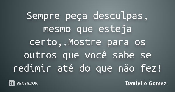 Sempre peça desculpas, mesmo que esteja certo,.Mostre para os outros que você sabe se redimir até do que não fez!... Frase de Danielle Gomez.