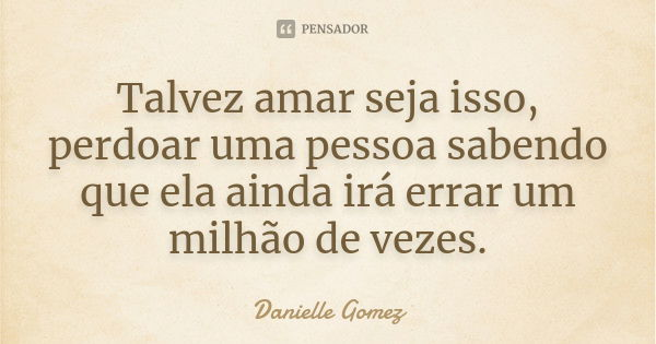 Talvez amar seja isso, perdoar uma pessoa sabendo que ela ainda irá errar um milhão de vezes.... Frase de Danielle Gomez.