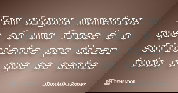 Tem alguns momentos que só uma frase é o suficiente pra dizer tudo o que se sente... Frase de Danielle Gomez.