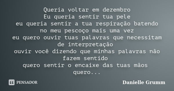 Queria voltar em dezembro Eu queria sentir tua pele eu queria sentir a tua respiração batendo no meu pescoço mais uma vez eu quero ouvir tuas palavras que neces... Frase de Danielle Grumm.