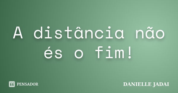 A distância não és o fim!... Frase de DANIELLE JADAI.