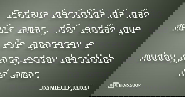 Estava decidida há não mais amar, foi então que ele apareceu e mudou,para,estou decidida há amar.... Frase de DANIELLE JADAI.