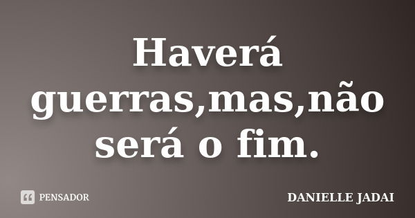 Haverá guerras,mas,não será o fim.... Frase de DANIELLE JADAI.