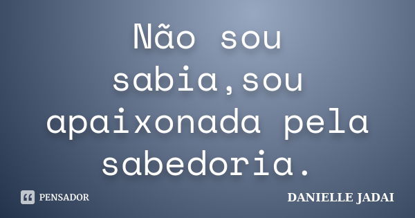 Não sou sabia,sou apaixonada pela sabedoria.... Frase de DANIELLE JADAI.