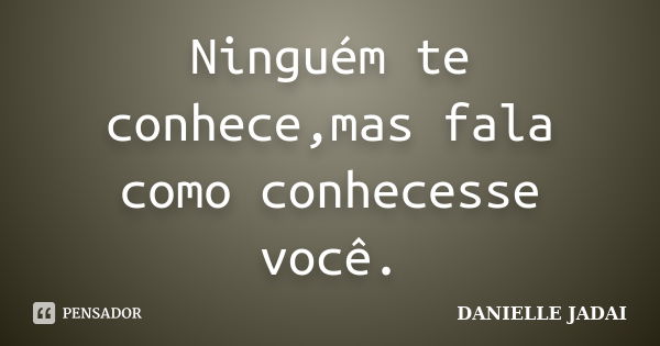 Ninguém te conhece,mas fala como conhecesse você.... Frase de DANIELLE JADAI.