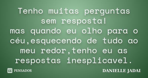 Tenho muitas perguntas sem resposta! mas quando eu olho para o céu,esquecendo de tudo ao meu redor,tenho eu as respostas inesplicavel.... Frase de Danielle Jadai.