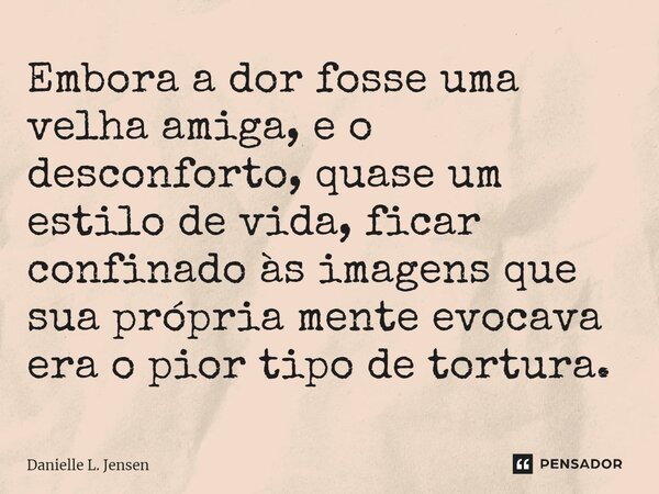 Embora a dor fosse uma velha amiga, e o desconforto, quase um estilo de vida, ficar confinado às imagens que sua própria mente evocava era o pior tipo de tortur... Frase de Danielle L. Jensen.