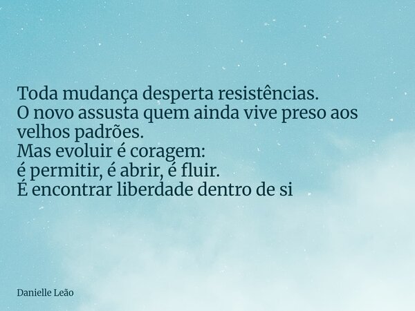 Toda mudança desperta resistências. O novo assusta quem ainda vive preso aos velhos padrões. Mas evoluir é coragem: é permitir, é abrir, é fluir. É encontrar li... Frase de Danielle Leão.