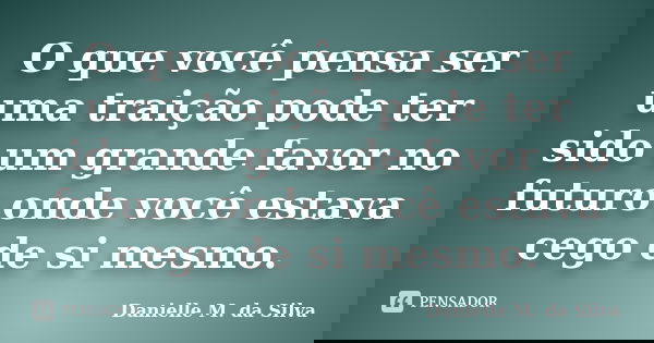 O que você pensa ser uma traição pode ter sido um grande favor no futuro onde você estava cego de si mesmo.... Frase de Danielle M. da Silva.