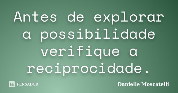 Antes de explorar a possibilidade verifique a reciprocidade.... Frase de Danielle Moscatelli.
