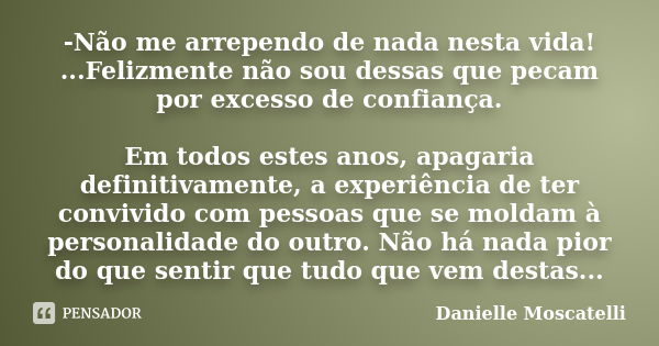 -Não me arrependo de nada nesta vida! ...Felizmente não sou dessas que pecam por excesso de confiança. Em todos estes anos, apagaria definitivamente, a experiên... Frase de Danielle Moscatelli.