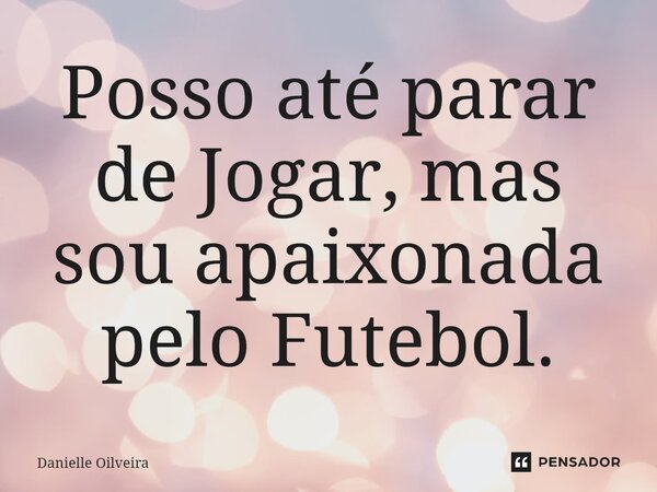 ⁠Posso até parar de Jogar, mas sou apaixonada pelo Futebol.... Frase de Danielle Oilveira.