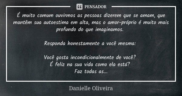 É muito comum ouvirmos as pessoas dizerem que se amam, que mantêm sua autoestima em alta, mas o amor-próprio é muito mais profundo do que imaginamos. Responda h... Frase de Danielle Oliveira.