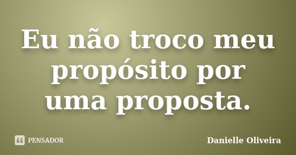 Eu não troco meu propósito por uma proposta.... Frase de Danielle Oliveira.