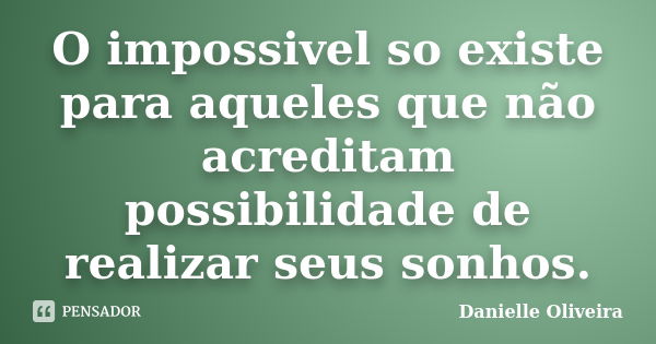 O impossivel so existe para aqueles que não acreditam possibilidade de realizar seus sonhos.... Frase de Danielle Oliveira.