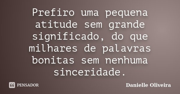 Prefiro uma pequena atitude sem grande significado, do que milhares de palavras bonitas sem nenhuma sinceridade.... Frase de Danielle Oliveira.
