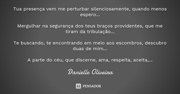 Tua presença vem me perturbar silenciosamente, quando menos espero... Mergulhar na segurança dos teus braços providentes, que me tiram da tribulação... Te busca... Frase de Danielle Oliveira.